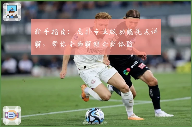 新手指南：虎扑专业版功能亮点详解，带你全面解锁全新体验