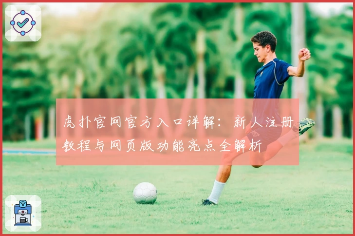 虎扑官网官方入口详解:新人注册教程与网页版功能亮点全解析