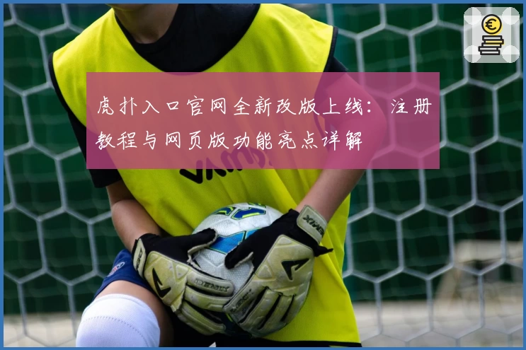 虎扑入口官网全新改版上线：注册教程与网页版功能亮点详解