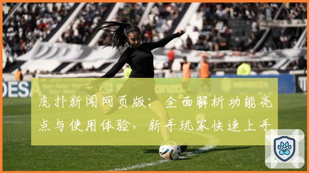 虎扑新闻网页版：全面解析功能亮点与使用体验，新手玩家快速上手攻略