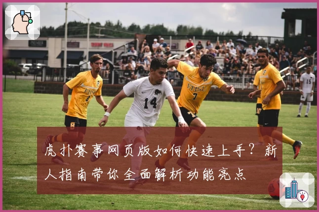 虎扑赛事网页版如何快速上手？新人指南带你全面解析功能亮点