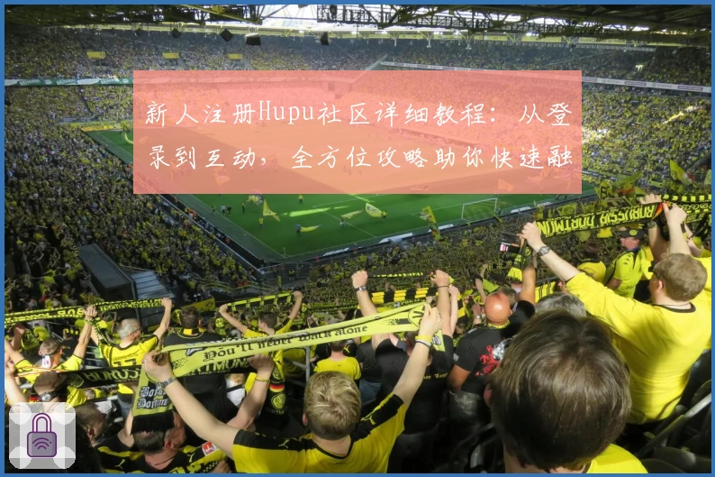 新人注册Hupu社区详细教程：从登录到互动，全方位攻略助你快速融入