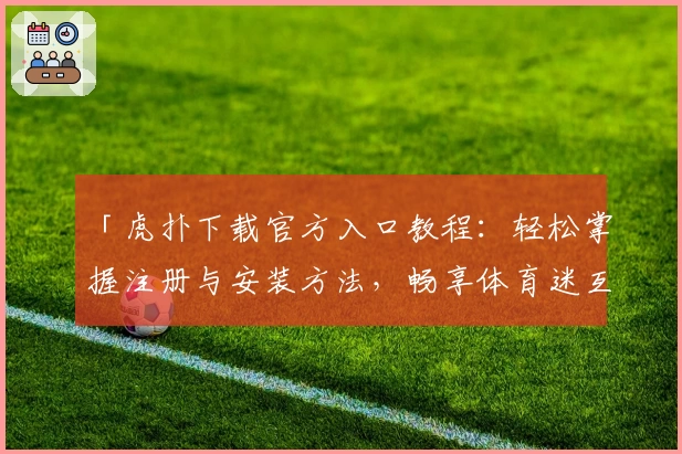 「虎扑下载官方入口教程：轻松掌握注册与安装方法，畅享体育迷互动社区」