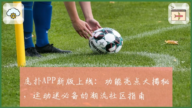 虎扑APP新版上线:功能亮点大揭秘,运动迷必备的潮流社区指南