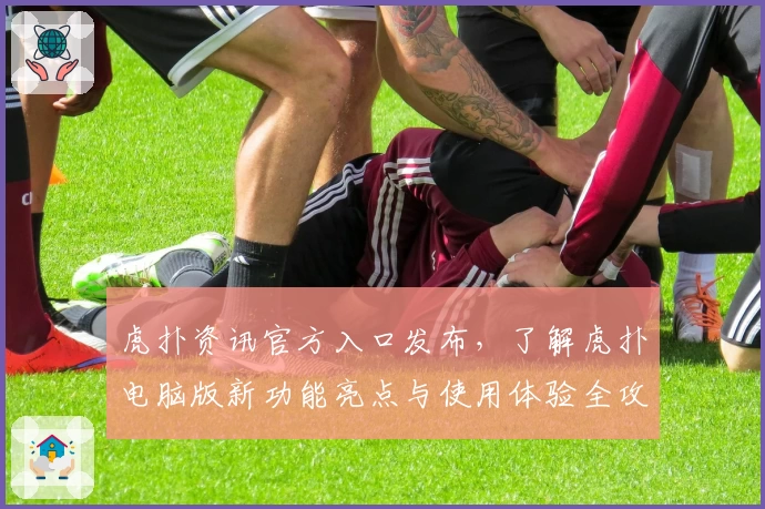 虎扑资讯官方入口发布,了解虎扑电脑版新功能亮点与使用体验全攻略