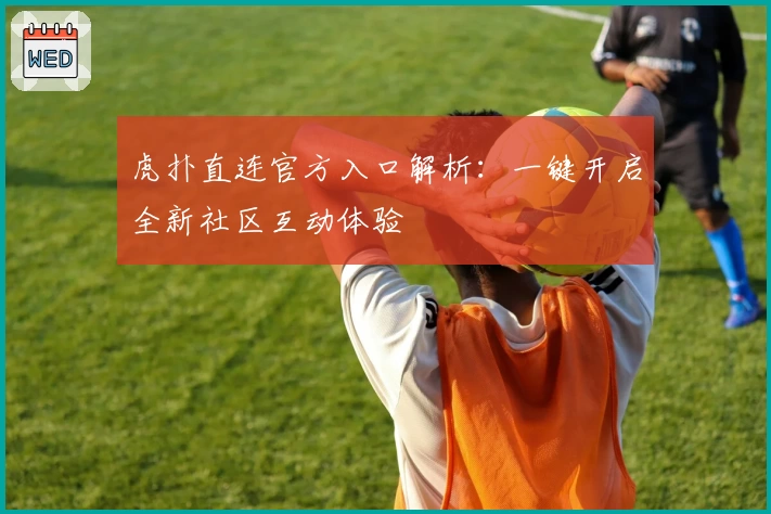 虎扑直连官方入口解析：一键开启全新社区互动体验