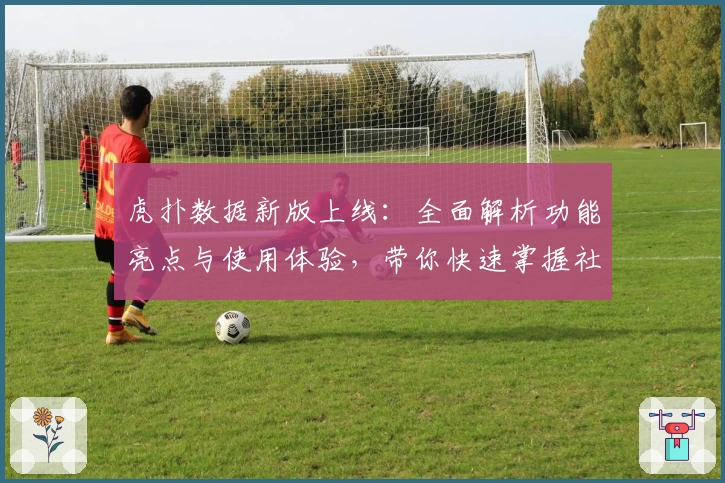 虎扑数据新版上线：全面解析功能亮点与使用体验，带你快速掌握社区动态