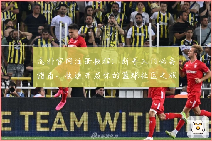 虎扑官网注册教程：新手入门必备指南，快速开启你的篮球社区之旅