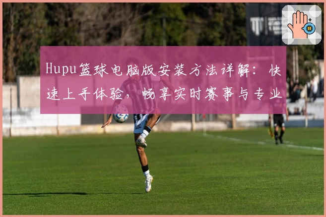 Hupu篮球电脑版安装方法详解：快速上手体验，畅享实时赛事与专业社区互动