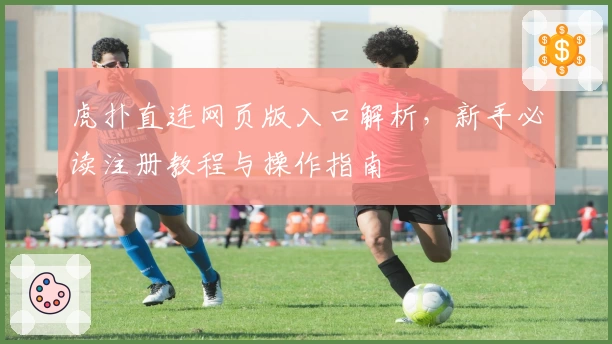 虎扑直连网页版入口解析，新手必读注册教程与操作指南