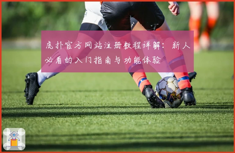 虎扑官方网站注册教程详解：新人必看的入门指南与功能体验