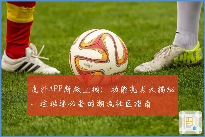 虎扑APP新版上线:功能亮点大揭秘,运动迷必备的潮流社区指南