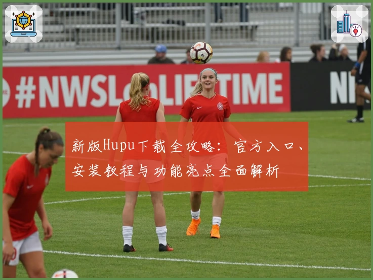 新版Hupu下载全攻略：官方入口、安装教程与功能亮点全面解析