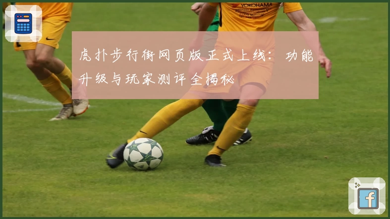 虎扑步行街网页版正式上线：功能升级与玩家测评全揭秘