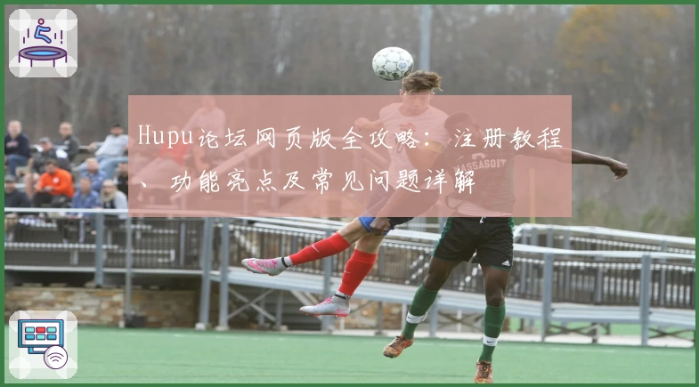 Hupu论坛网页版全攻略：注册教程、功能亮点及常见问题详解