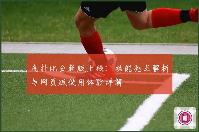 虎扑比分新版上线：功能亮点解析与网页版使用体验详解