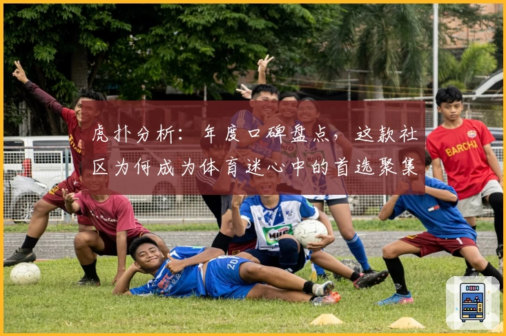 虎扑分析：年度口碑盘点，这款社区为何成为体育迷心中的首选聚集地？