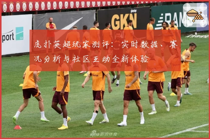 虎扑英超玩家测评：实时数据、赛况分析与社区互动全新体验