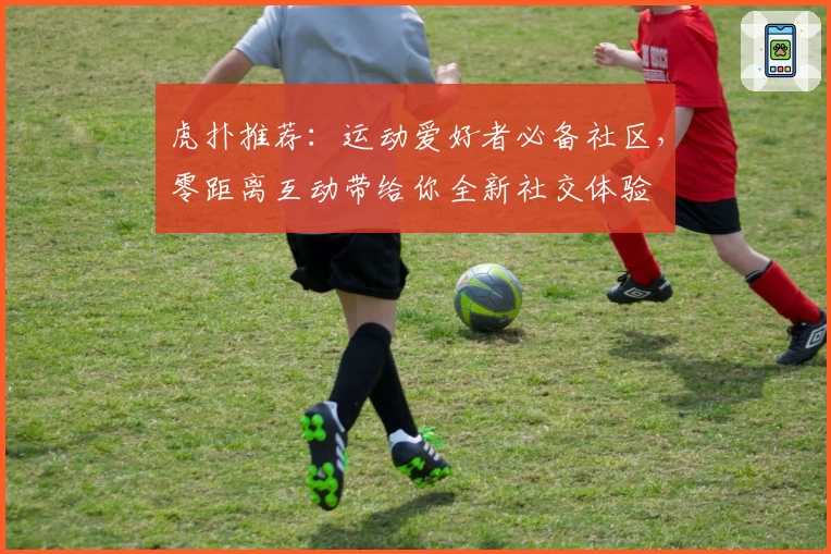 虎扑推荐：运动爱好者必备社区，零距离互动带给你全新社交体验