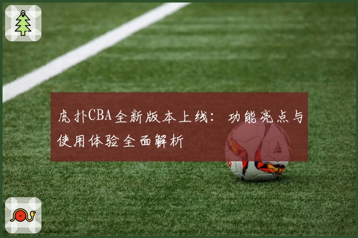 虎扑CBA全新版本上线：功能亮点与使用体验全面解析