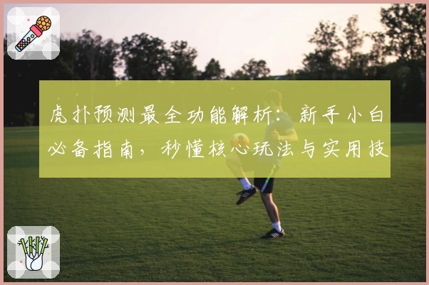 虎扑预测最全功能解析：新手小白必备指南，秒懂核心玩法与实用技巧