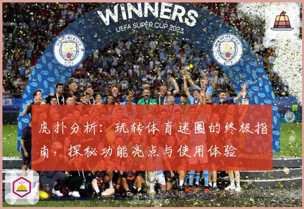 虎扑分析：玩转体育迷圈的终极指南，探秘功能亮点与使用体验