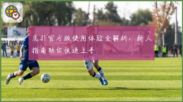 虎扑官方版使用体验全解析，新人指南助你快速上手