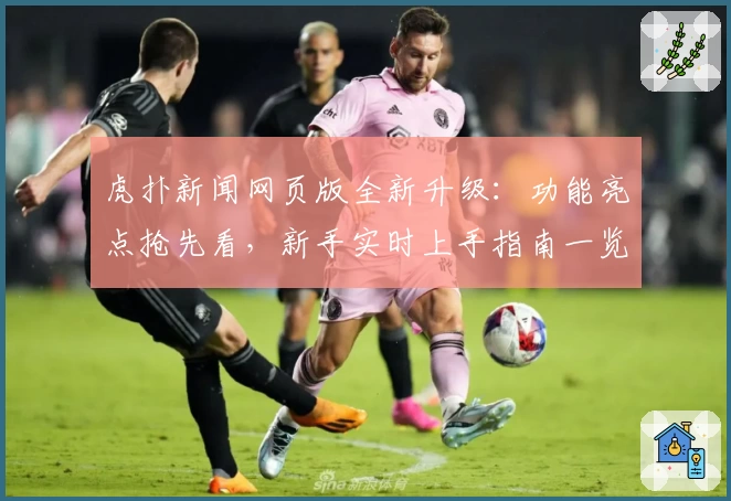 虎扑新闻网页版全新升级：功能亮点抢先看，新手实时上手指南一览