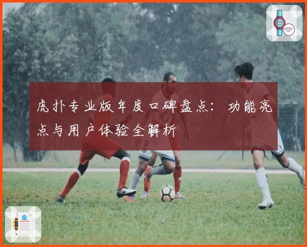 虎扑专业版年度口碑盘点：功能亮点与用户体验全解析