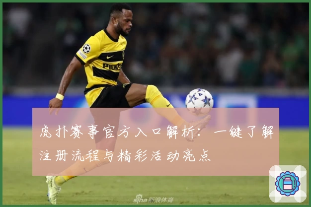 虎扑赛事官方入口解析:一键了解注册流程与精彩活动亮点