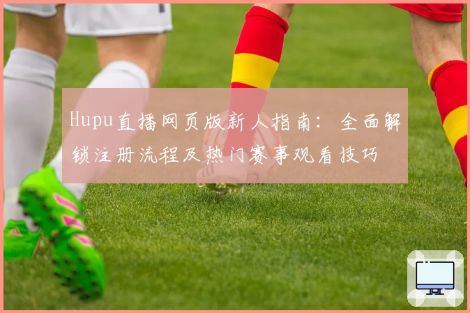 Hupu直播网页版新人指南：全面解锁注册流程及热门赛事观看技巧