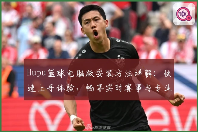 Hupu篮球电脑版安装方法详解：快速上手体验，畅享实时赛事与专业社区互动
