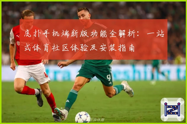 虎扑手机端新版功能全解析：一站式体育社区体验及安装指南