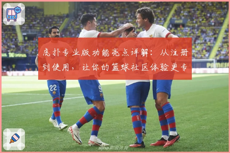 虎扑专业版功能亮点详解:从注册到使用,让你的篮球社区体验更专业