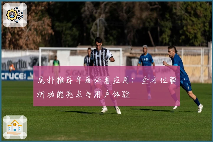 虎扑推荐年度必看应用：全方位解析功能亮点与用户体验