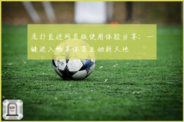 虎扑直连网页版使用体验分享:一键进入畅享体育互动新天地