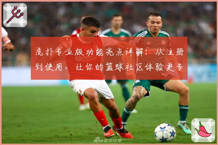 虎扑专业版功能亮点详解:从注册到使用,让你的篮球社区体验更专业