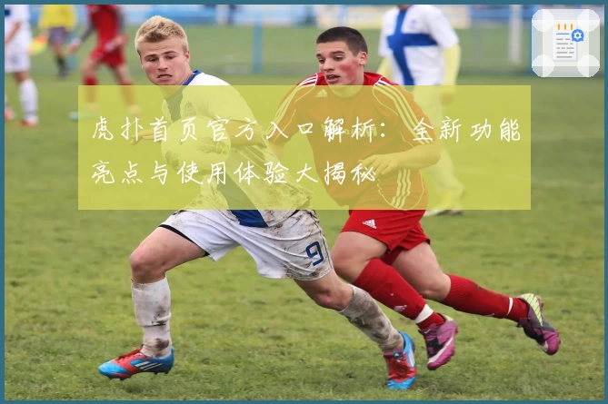 虎扑首页官方入口解析：全新功能亮点与使用体验大揭秘