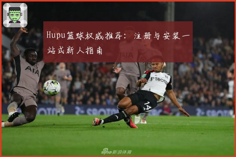Hupu篮球权威推荐：注册与安装一站式新人指南