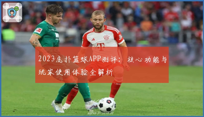 2023虎扑篮球APP测评：核心功能与玩家使用体验全解析
