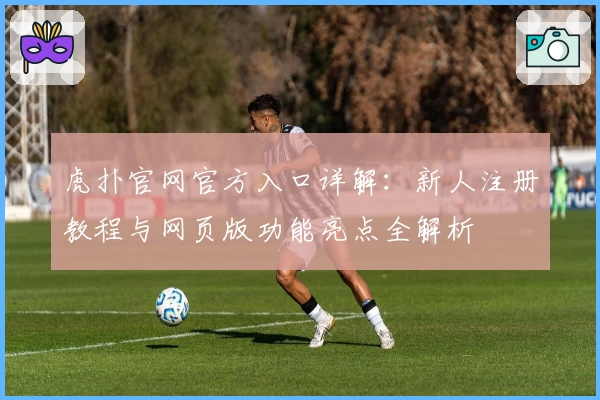 虎扑官网官方入口详解:新人注册教程与网页版功能亮点全解析