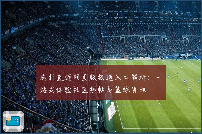 虎扑直连网页版极速入口解析：一站式体验社区热帖与篮球资讯