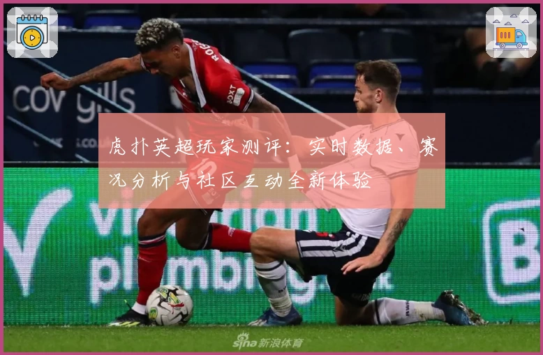 虎扑英超玩家测评：实时数据、赛况分析与社区互动全新体验