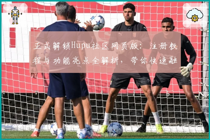 正式解锁Hupu社区网页版：注册教程与功能亮点全解析，带你快速融入讨论热点