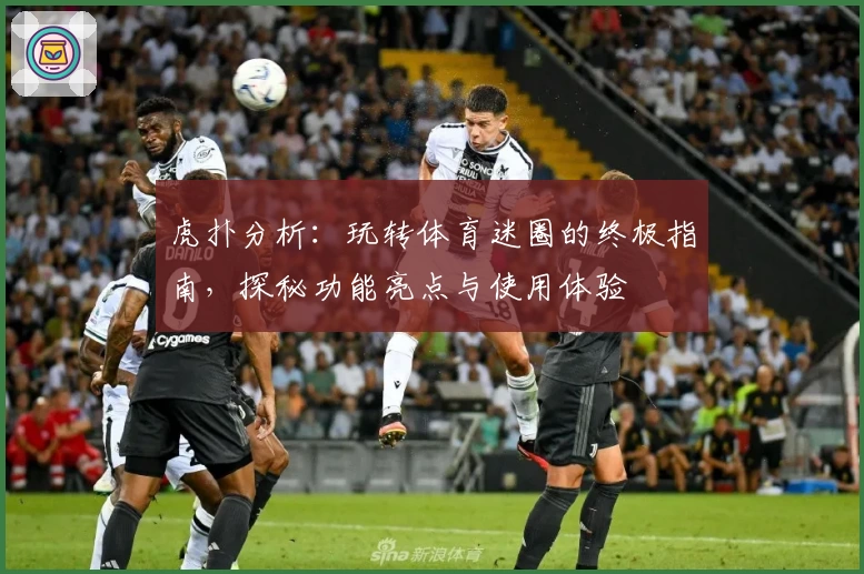虎扑分析：玩转体育迷圈的终极指南，探秘功能亮点与使用体验
