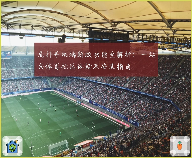 虎扑手机端新版功能全解析：一站式体育社区体验及安装指南