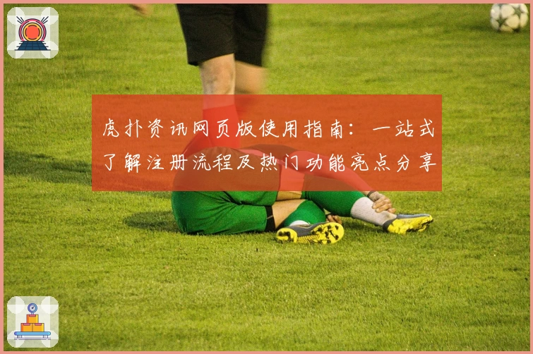 虎扑资讯网页版使用指南：一站式了解注册流程及热门功能亮点分享