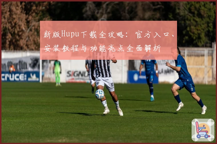 新版Hupu下载全攻略：官方入口、安装教程与功能亮点全面解析