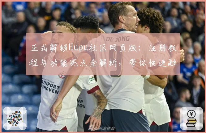 正式解锁Hupu社区网页版：注册教程与功能亮点全解析，带你快速融入讨论热点