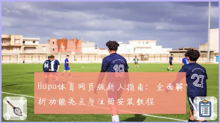Hupu体育网页版新人指南：全面解析功能亮点与注册安装教程